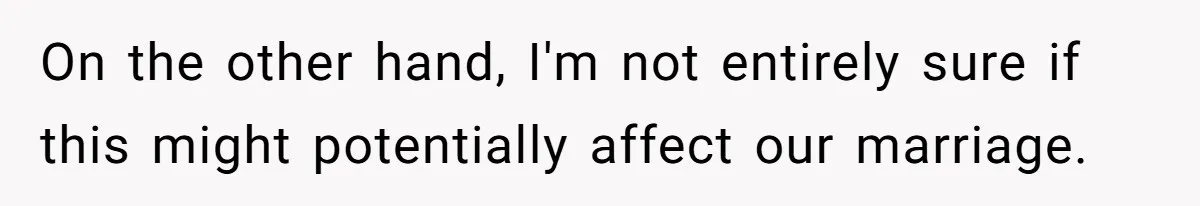 On the other hand, I'm not entirely sure if this might potentially affect our marriage.