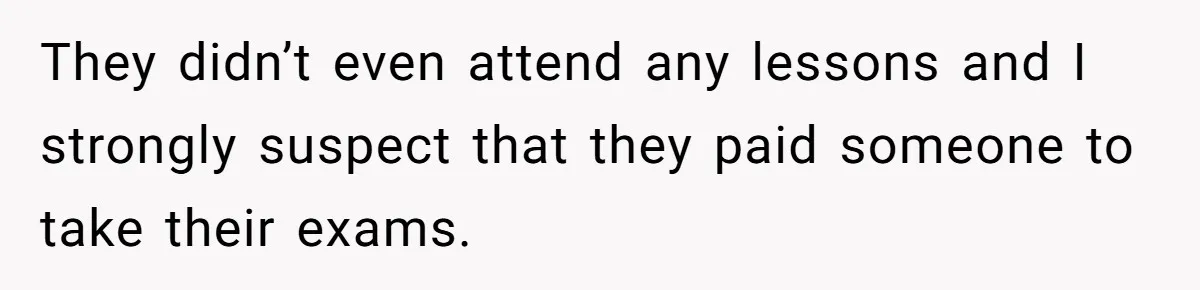 They didn’t even attend any lessons and I strongly suspect that they paid someone to take their exams.