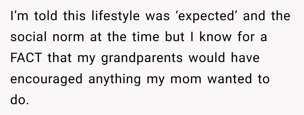 I’m told this lifestyle was ‘expected’ and the social norm at the time but I know for a FACT that my grandparents would have encouraged anything my mom wanted to...