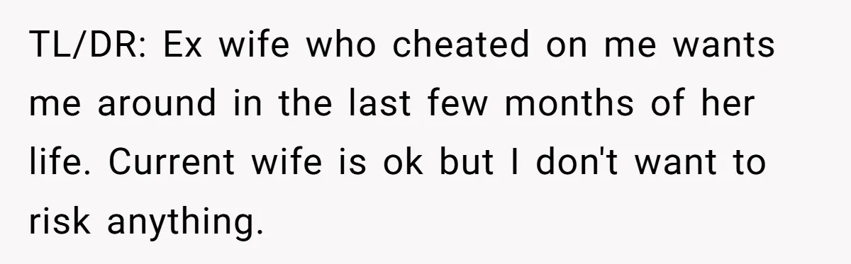 TL/DR: Ex wife who cheated on me wants me around in the last few months of her life. Current wife is ok but I don't want to risk anything.