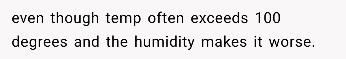 even though temp often exceeds 100 degrees and the humidity makes it worse.