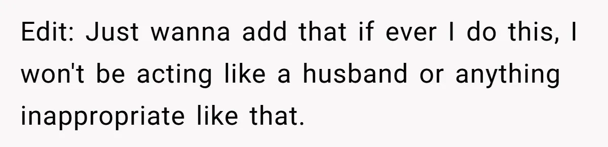 Edit: Just wanna add that if ever I do this, I won't be acting like a husband or anything inappropriate like that.