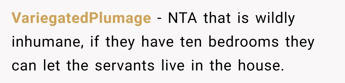 VariegatedPlumage − NTA that is wildly inhumane, if they have ten bedrooms they can let the servants live in the house.