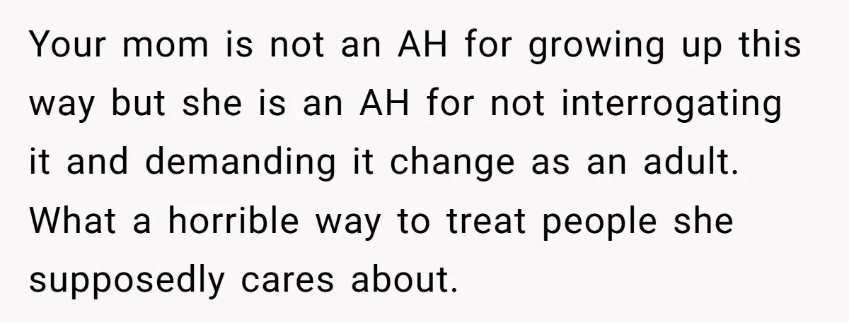 Your mom is not an AH for growing up this way but she is an AH for not interrogating it and demanding it change as an adult. What a horrible...