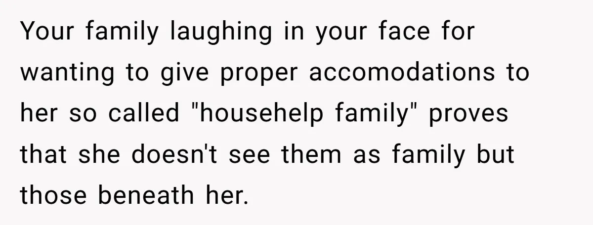 Your family laughing in your face for wanting to give proper accomodations to her so called "househelp family" proves that she doesn't see them as family but those beneath her.
