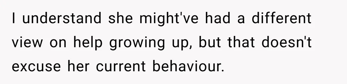 I understand she might've had a different view on help growing up, but that doesn't excuse her current behaviour.