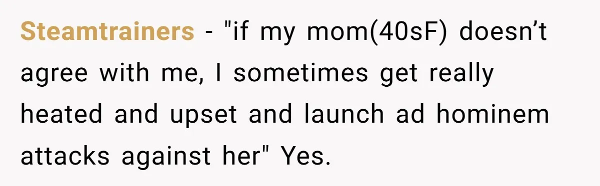 Steamtrainers − "if my mom(40sF) doesn’t agree with me, I sometimes get really heated and upset and launch ad hominem attacks against her" Yes.