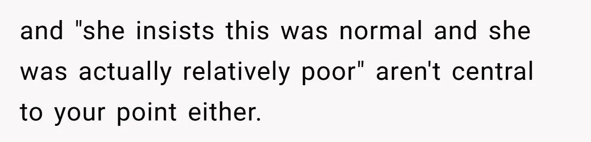and "she insists this was normal and she was actually relatively poor" aren't central to your point either.