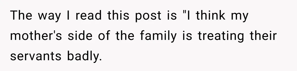 The way I read this post is "I think my mother's side of the family is treating their servants badly.