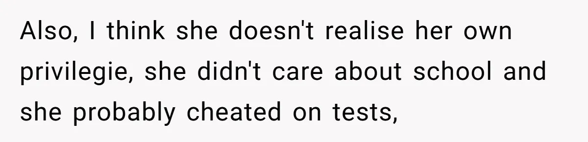 Also, I think she doesn't realise her own privilegie, she didn't care about school and she probably cheated on tests,