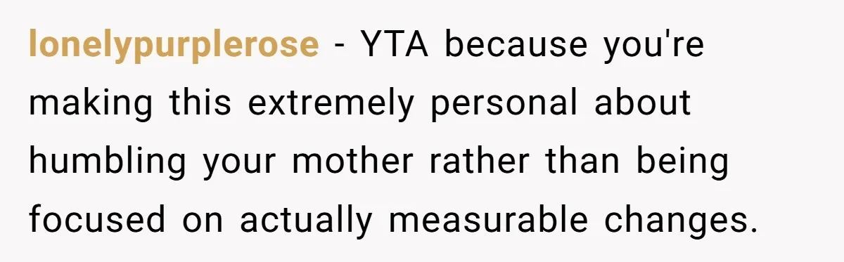lonelypurplerose − YTA because you're making this extremely personal about humbling your mother rather than being focused on actually measurable changes.