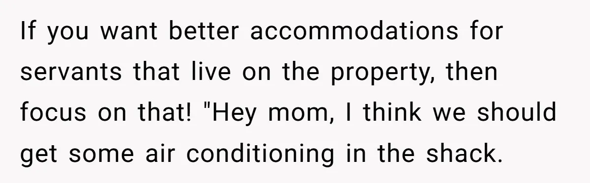 If you want better accommodations for servants that live on the property, then focus on that! "Hey mom, I think we should get some air conditioning in the shack.