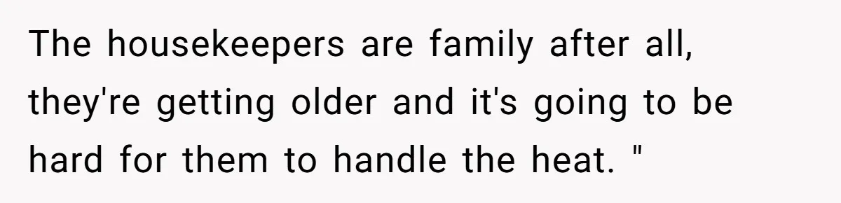 The housekeepers are family after all, they're getting older and it's going to be hard for them to handle the heat. "