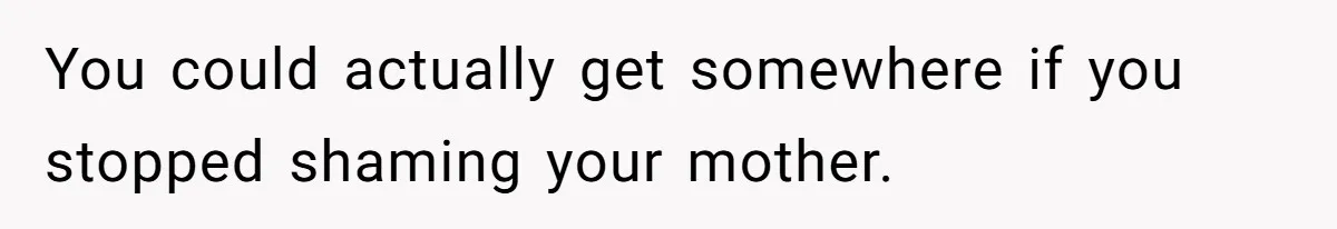You could actually get somewhere if you stopped shaming your mother.