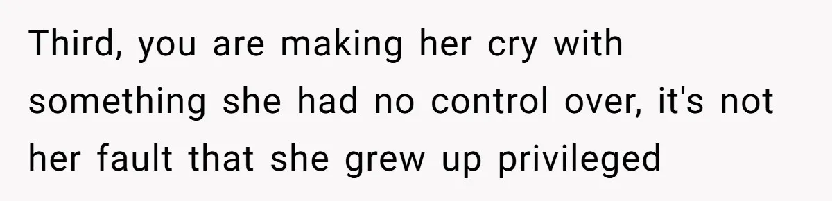 Third, you are making her cry with something she had no control over, it's not her fault that she grew up privileged