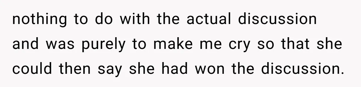 nothing to do with the actual discussion and was purely to make me cry so that she could then say she had won the discussion.