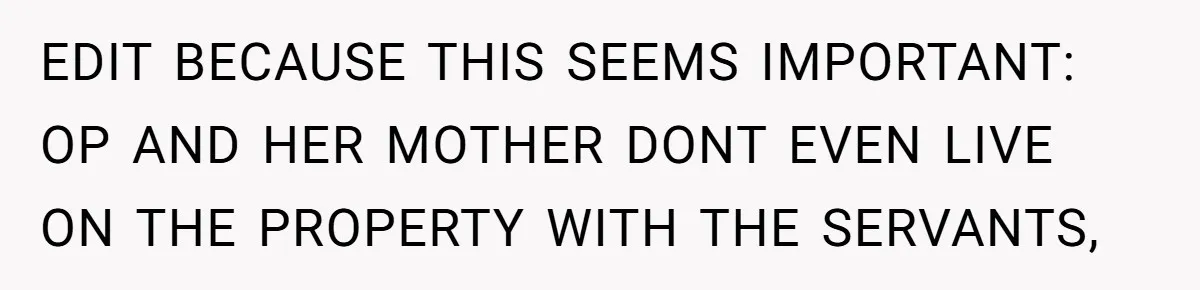 EDIT BECAUSE THIS SEEMS IMPORTANT: OP AND HER MOTHER DONT EVEN LIVE ON THE PROPERTY WITH THE SERVANTS,