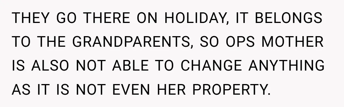 THEY GO THERE ON HOLIDAY, IT BELONGS TO THE GRANDPARENTS, SO OPS MOTHER IS ALSO NOT ABLE TO CHANGE ANYTHING AS IT IS NOT EVEN HER PROPERTY.