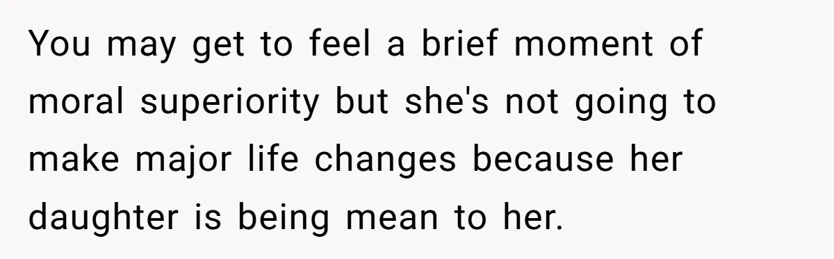 You may get to feel a brief moment of moral superiority but she's not going to make major life changes because her daughter is being mean to her.
