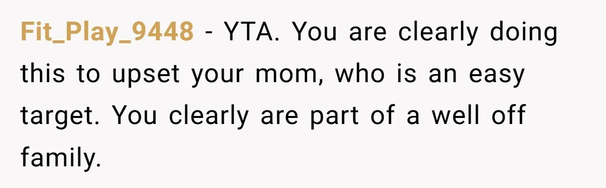 Fit_Play_9448 − YTA. You are clearly doing this to upset your mom, who is an easy target. You clearly are part of a well off family.