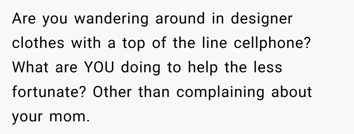 Are you wandering around in designer clothes with a top of the line cellphone? What are YOU doing to help the less fortunate? Other than complaining about your mom.