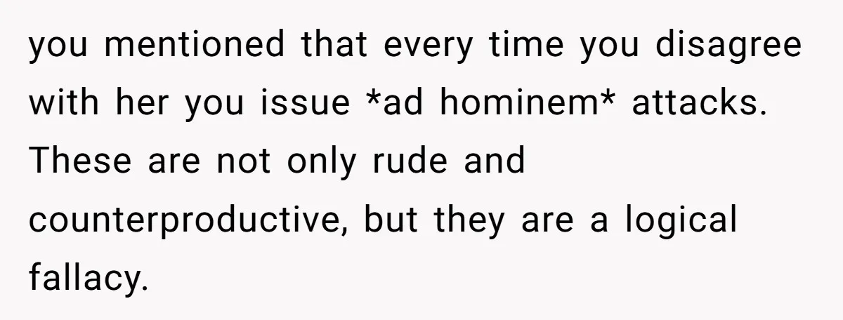 you mentioned that every time you disagree with her you issue *ad hominem* attacks. These are not only rude and counterproductive, but they are a logical fallacy.