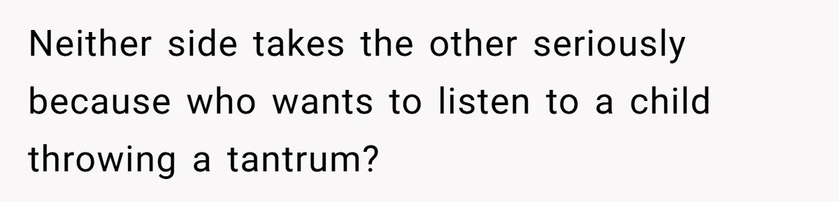 Neither side takes the other seriously because who wants to listen to a child throwing a tantrum?