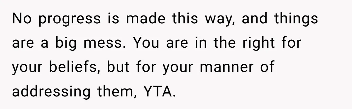 No progress is made this way, and things are a big mess. You are in the right for your beliefs, but for your manner of addressing them, YTA.