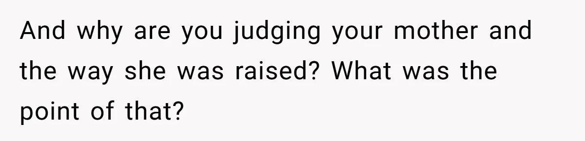 And why are you judging your mother and the way she was raised? What was the point of that?