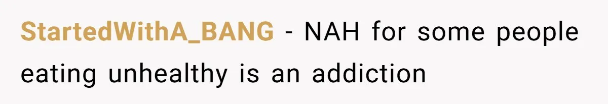 StartedWithA_BANG − NAH for some people eating unhealthy is an addiction