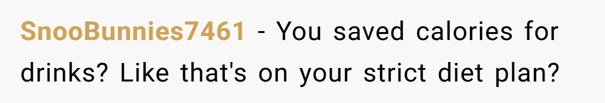 SnooBunnies7461 − You saved calories for drinks? Like that's on your strict diet plan?