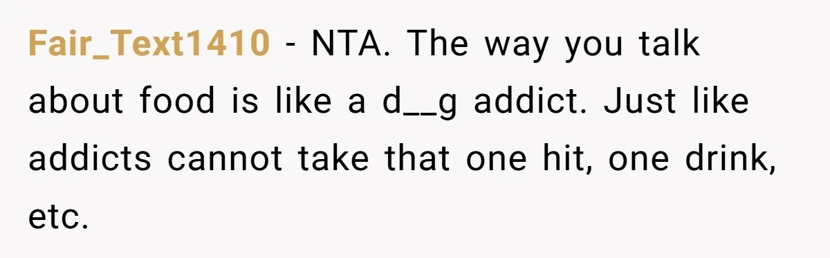 Fair_Text1410 − NTA. The way you talk about food is like a d__g addict. Just like addicts cannot take that one hit, one drink, etc.