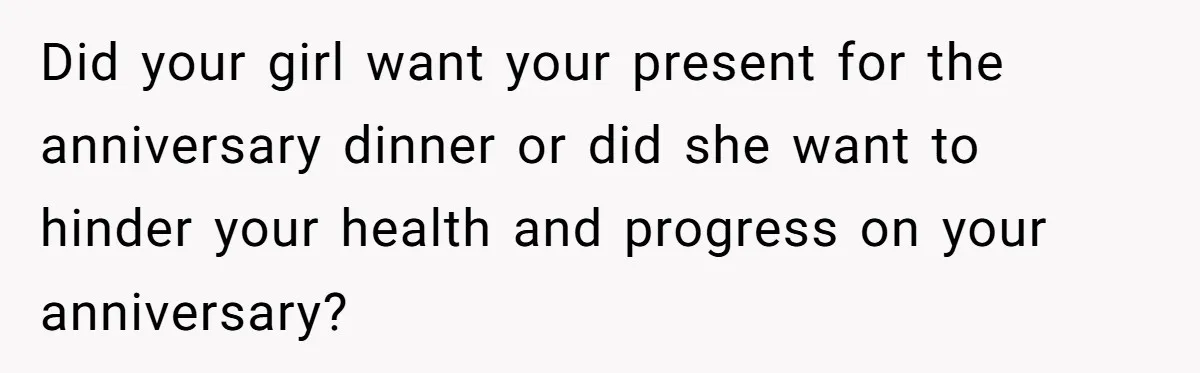 Did your girl want your present for the anniversary dinner or did she want to hinder your health and progress on your anniversary?