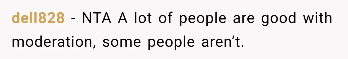 dell828 − NTA A lot of people are good with moderation, some people aren’t.
