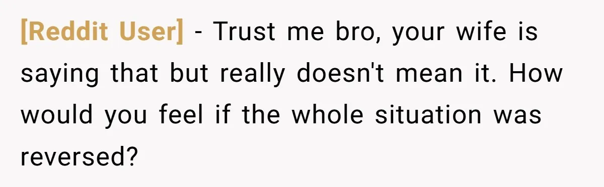 [Reddit User] − Trust me bro, your wife is saying that but really doesn't mean it. How would you feel if the whole situation was reversed?