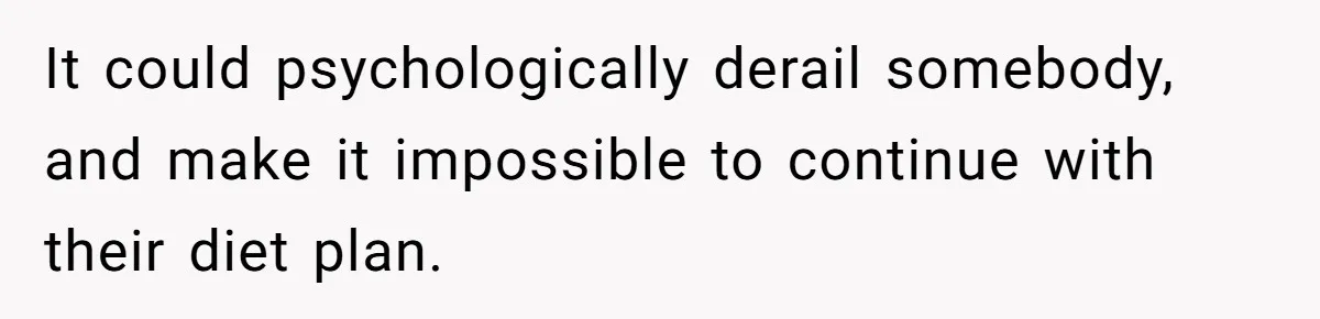 It could psychologically derail somebody, and make it impossible to continue with their diet plan.