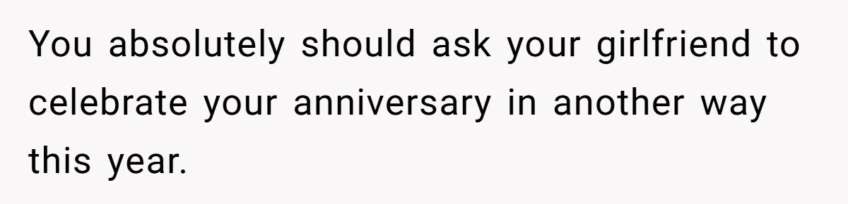 You absolutely should ask your girlfriend to celebrate your anniversary in another way this year.