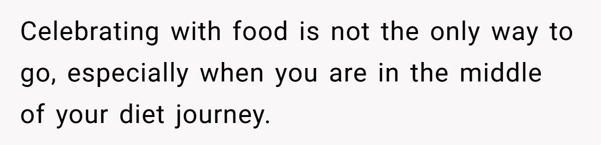 Celebrating with food is not the only way to go, especially when you are in the middle of your diet journey.