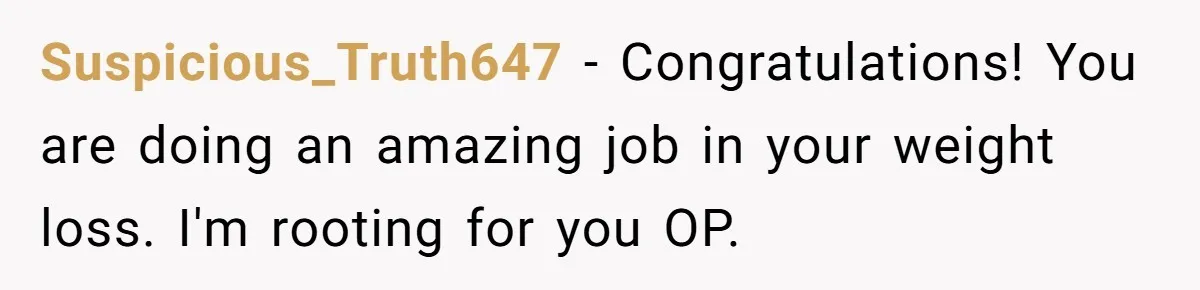 Suspicious_Truth647 − Congratulations! You are doing an amazing job in your weight loss. I'm rooting for you OP.