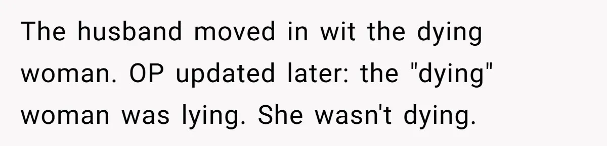 The husband moved in wit the dying woman. OP updated later: the "dying" woman was lying. She wasn't dying.