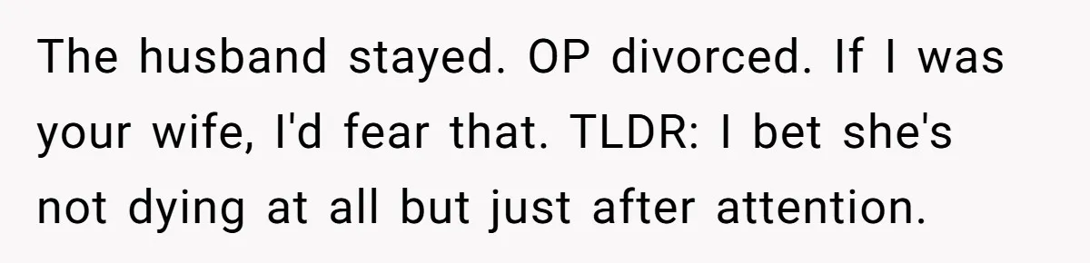 The husband stayed. OP divorced. If I was your wife, I'd fear that. TLDR: I bet she's not dying at all but just after attention.