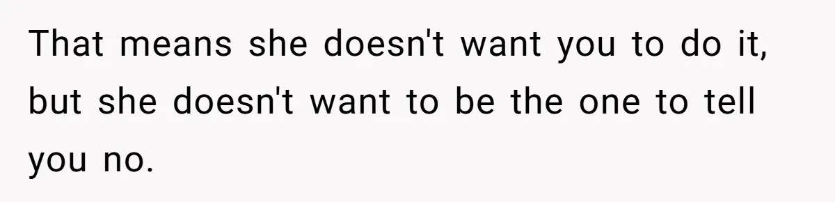 That means she doesn't want you to do it, but she doesn't want to be the one to tell you no.