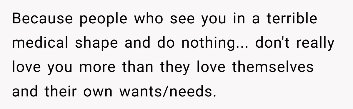 Because people who see you in a terrible medical shape and do nothing... don't really love you more than they love themselves and their own wants/needs.