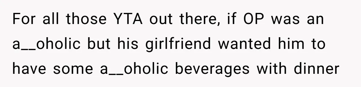For all those YTA out there, if OP was an a__oholic but his girlfriend wanted him to have some a__oholic beverages with dinner