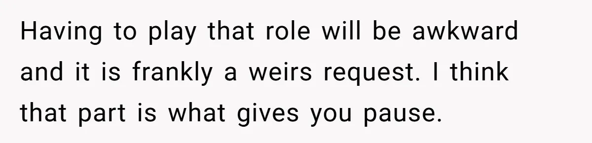 Having to play that role will be awkward and it is frankly a weirs request. I think that part is what gives you pause.
