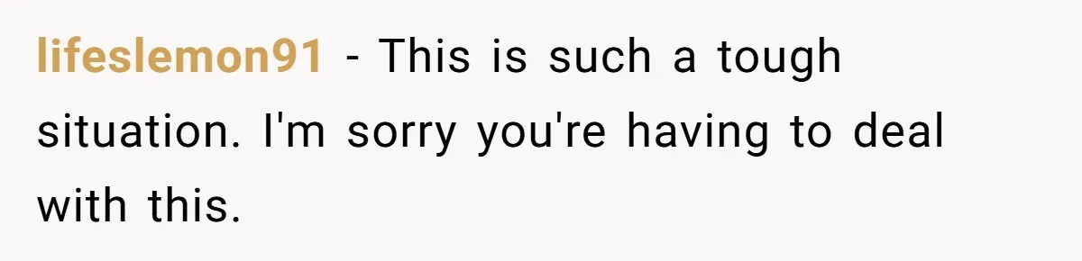 lifeslemon91 − This is such a tough situation. I'm sorry you're having to deal with this.