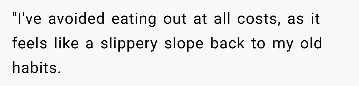 "I've avoided eating out at all costs, as it feels like a slippery slope back to my old habits.