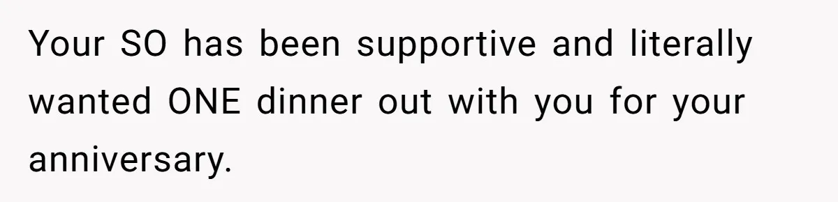 Your SO has been supportive and literally wanted ONE dinner out with you for your anniversary.