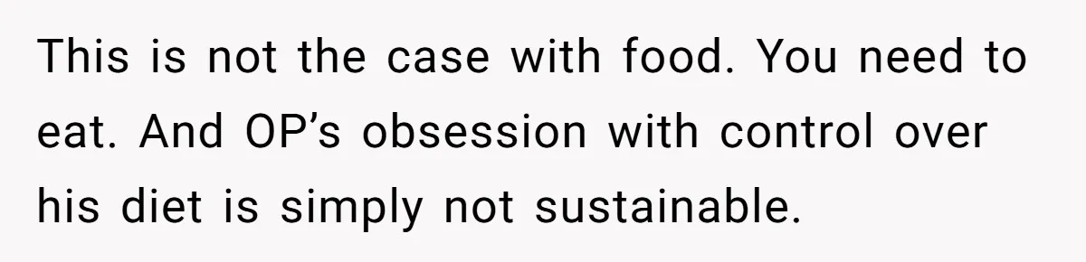 This is not the case with food. You need to eat. And OP’s obsession with control over his diet is simply not sustainable.