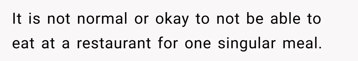 It is not normal or okay to not be able to eat at a restaurant for one singular meal.